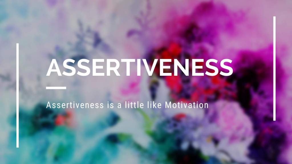 Assertiveness is a little like Motivation
